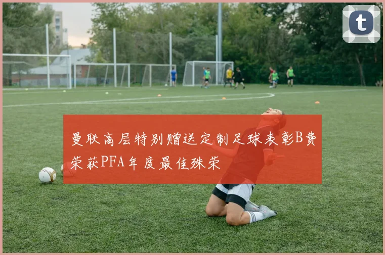 曼联高层特别赠送定制足球表彰B费荣获PFA年度最佳殊荣