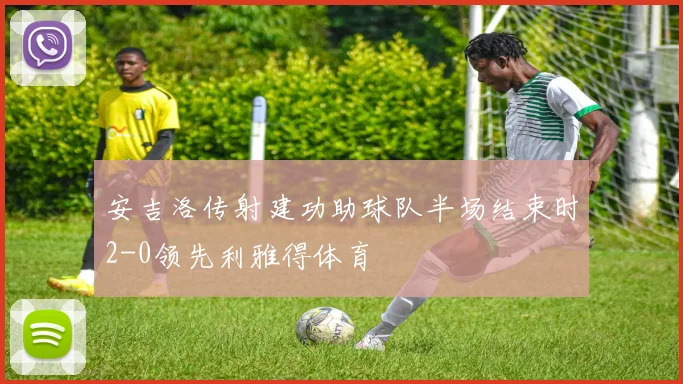 安吉洛传射建功助球队半场结束时2-0领先利雅得体育