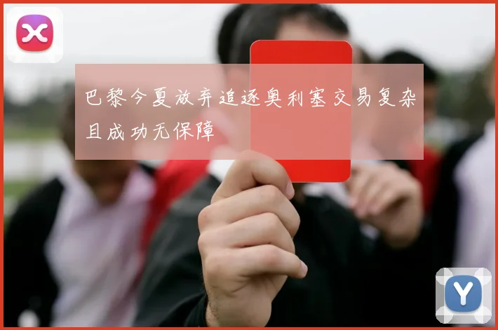 巴黎今夏放弃追逐奥利塞交易复杂且成功无保障