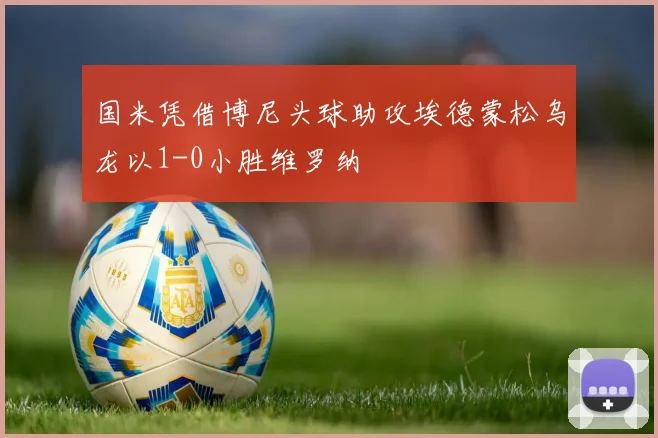 国米凭借博尼头球助攻埃德蒙松乌龙以1-0小胜维罗纳