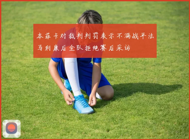 本菲卡对裁判判罚表示不满战平法马利康后全队拒绝赛后采访