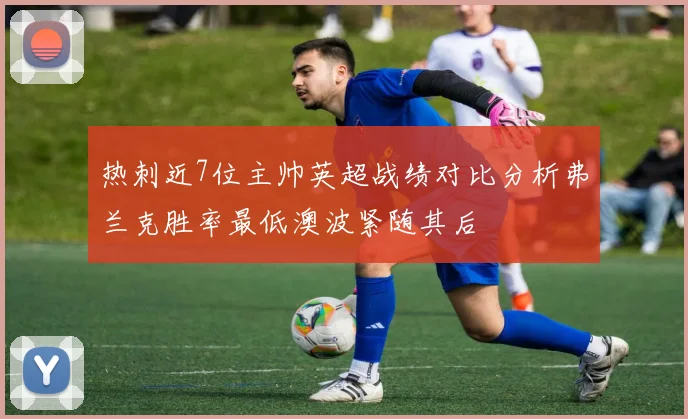 热刺近7位主帅英超战绩对比分析弗兰克胜率最低澳波紧随其后