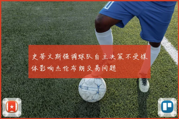 史蒂文斯强调球队自主决策不受媒体影响杰伦布朗交易问题