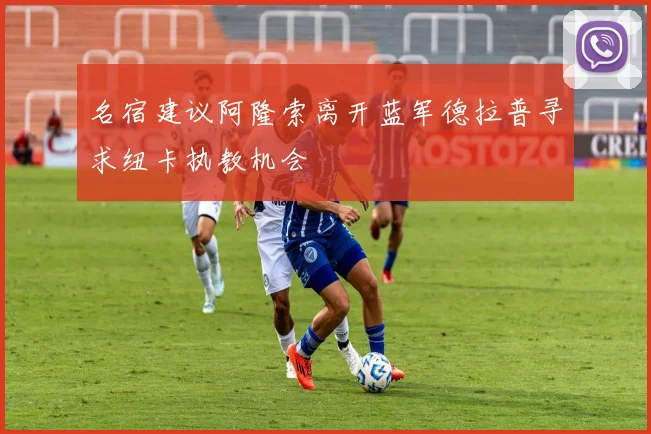 名宿建议阿隆索离开蓝军德拉普寻求纽卡执教机会