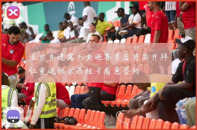 法尔克透露杰克逊赛季后将离开拜仁重返切尔西纽卡有意签约