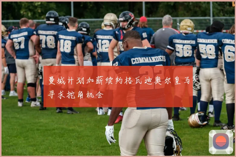 曼城计划加薪续约格瓦迪奥尔皇马寻求挖角机会