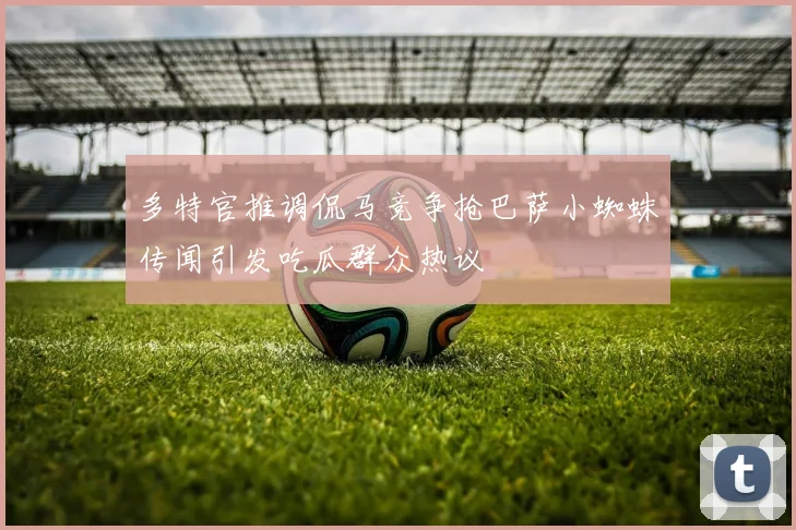 多特官推调侃马竞争抢巴萨小蜘蛛传闻引发吃瓜群众热议