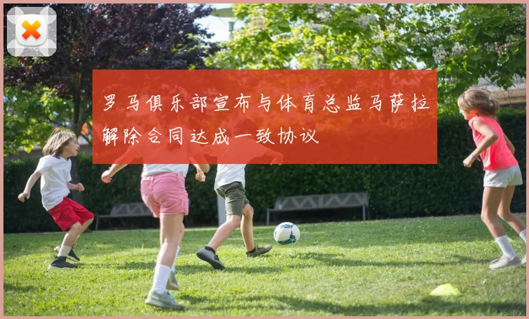 罗马俱乐部宣布与体育总监马萨拉解除合同达成一致协议