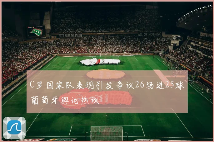 C罗国家队表现引发争议26场进25球葡萄牙舆论热议