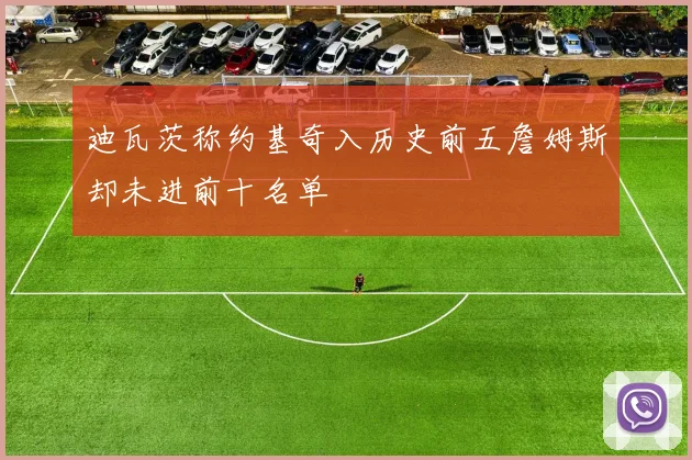 迪瓦茨称约基奇入历史前五詹姆斯却未进前十名单