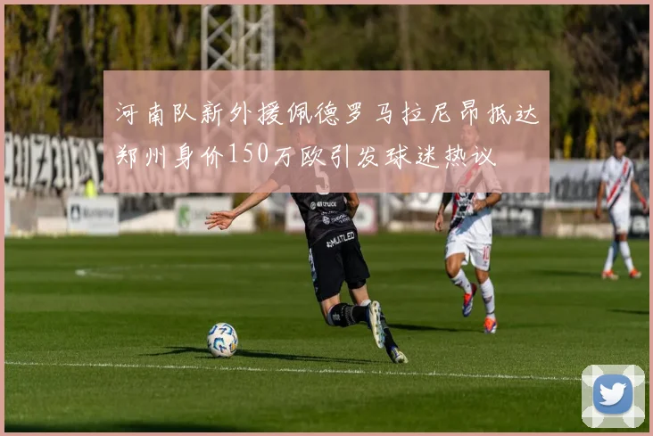 河南队新外援佩德罗马拉尼昂抵达郑州身价150万欧引发球迷热议