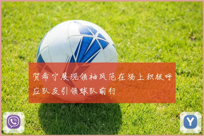 贺希宁展现领袖风范在场上积极呼应队友引领球队前行