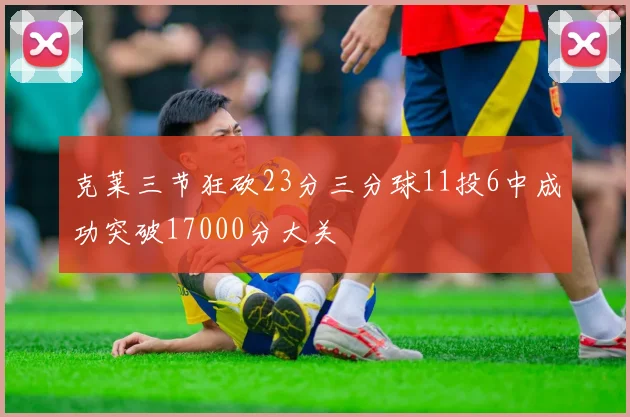克莱三节狂砍23分三分球11投6中成功突破17000分大关