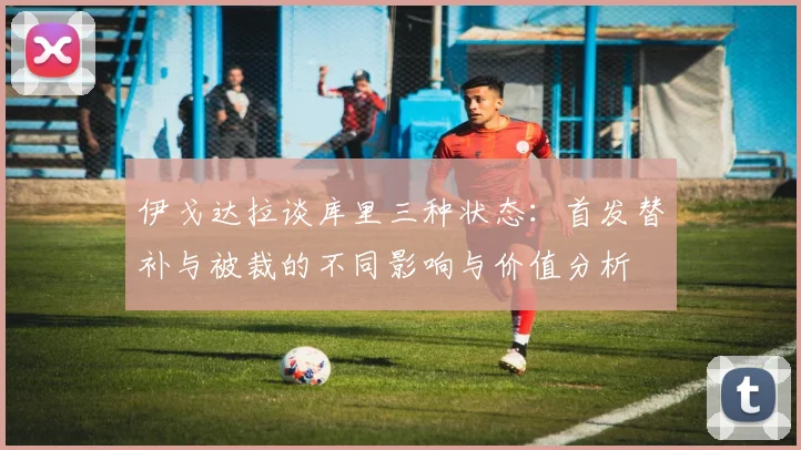 伊戈达拉谈库里三种状态：首发替补与被裁的不同影响与价值分析