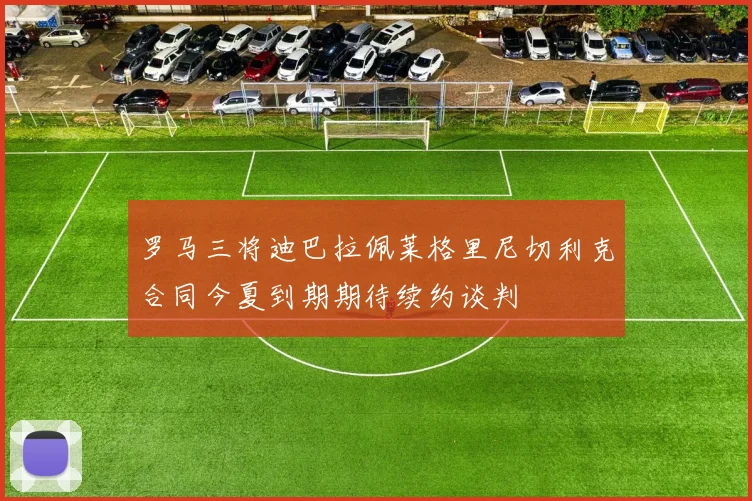 罗马三将迪巴拉佩莱格里尼切利克合同今夏到期期待续约谈判