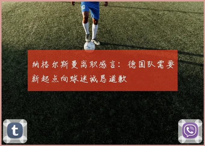 纳格尔斯曼离职感言：德国队需要新起点向球迷诚恳道歉