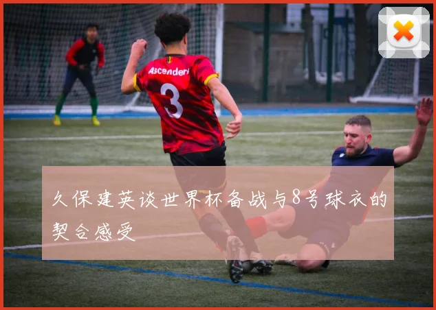 久保建英谈世界杯备战与8号球衣的契合感受