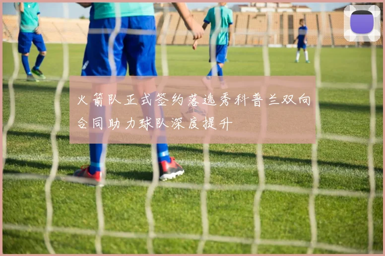 火箭队正式签约落选秀科普兰双向合同助力球队深度提升