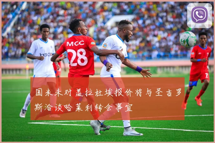 国米未对盖拉杜埃报价将与圣吉罗斯洽谈哈莱利转会事宜