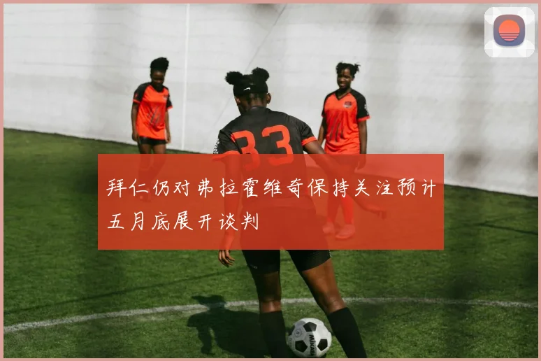 拜仁仍对弗拉霍维奇保持关注预计五月底展开谈判