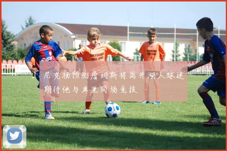 尼克杨预测詹姆斯将离开湖人球迷期待他与库里同场竞技