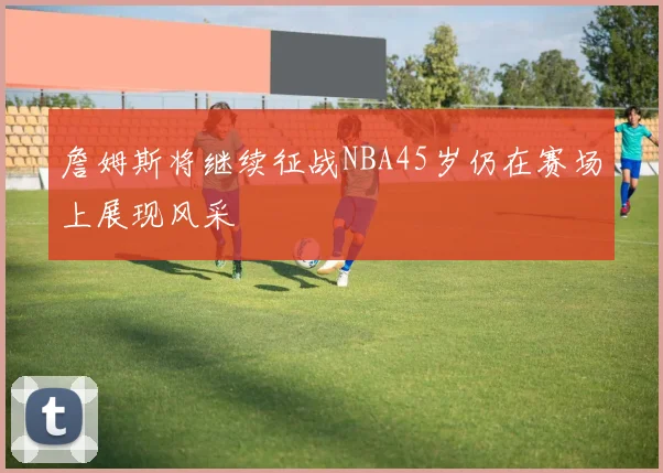 詹姆斯将继续征战NBA45岁仍在赛场上展现风采