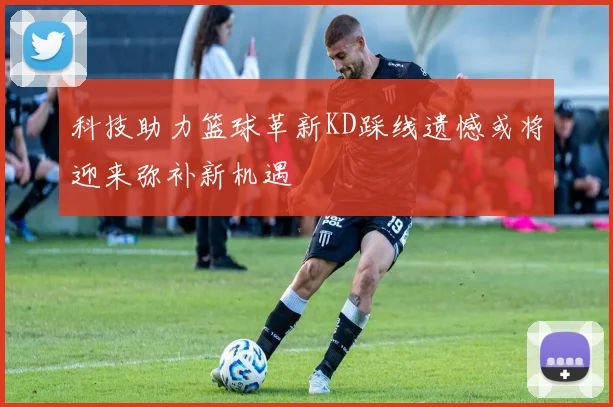 科技助力篮球革新KD踩线遗憾或将迎来弥补新机遇