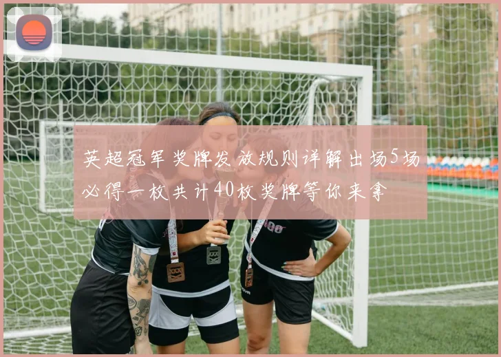 英超冠军奖牌发放规则详解出场5场必得一枚共计40枚奖牌等你来拿