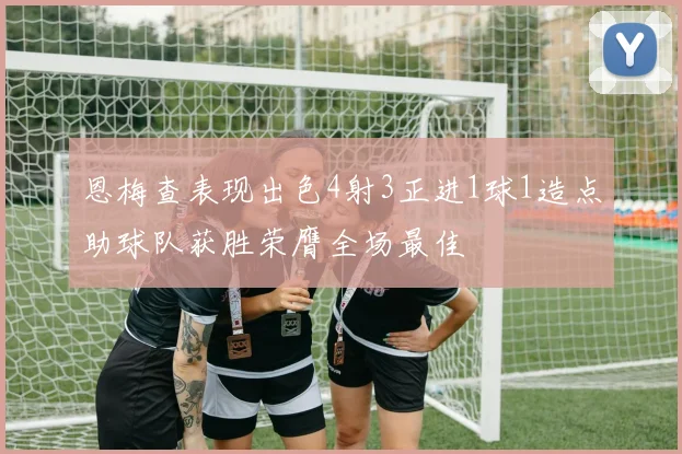 恩梅查表现出色4射3正进1球1造点助球队获胜荣膺全场最佳